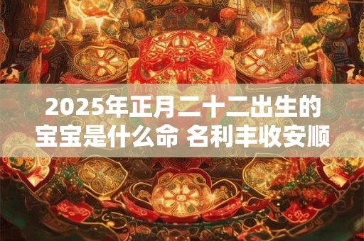 2025年正月二十二出生的宝宝是什么命 名利丰收安顺无忧