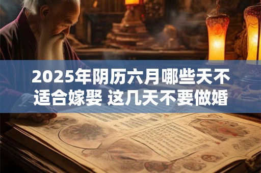 2025年阴历六月哪些天不适合嫁娶 这几天不要做婚嫁