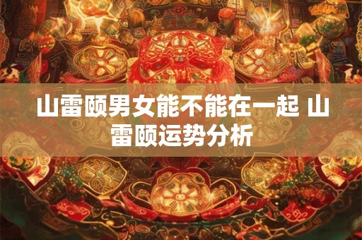 山雷颐男女能不能在一起 山雷颐运势分析 山雷颐男女能不能在一起 山雷颐运势分析