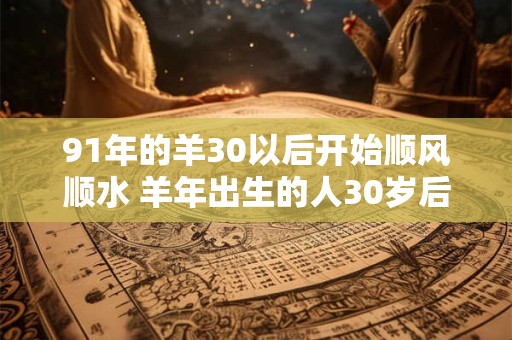 91年的羊30以后开始顺风顺水 羊年出生的人30岁后运势逆袭