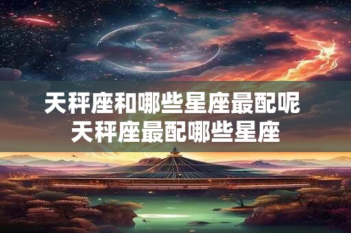 天秤座和哪些星座最配呢 天秤座最配哪些星座