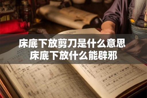 床底下放剪刀是什么意思 床底下放什么能辟邪