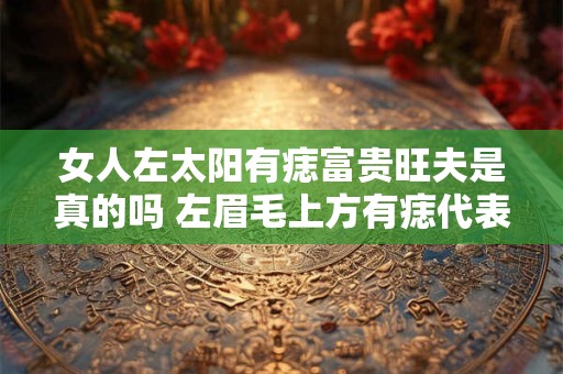女人左太阳有痣富贵旺夫是真的吗 左眉毛上方有痣代表什么