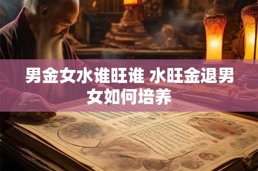 男金女水谁旺谁 水旺金退男女如何培养