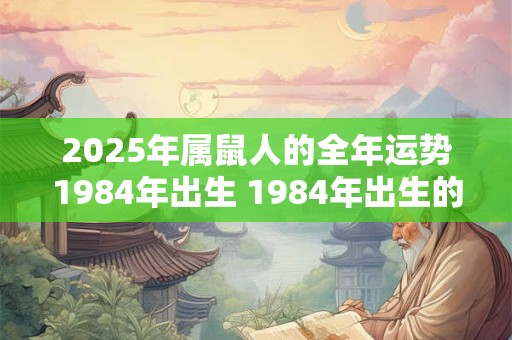 2025年属鼠人的全年运势1984年出生 1984年出生的人2025年属鼠全年运势如何