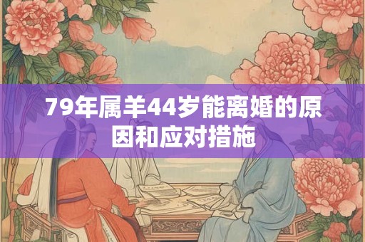79年属羊44岁能离婚的原因和应对措施