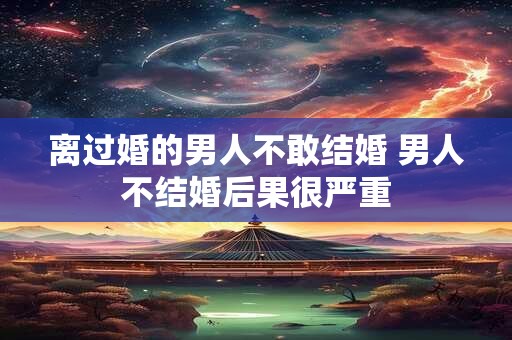 离过婚的男人不敢结婚 男人不结婚后果很严重