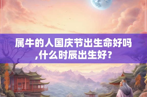 属牛的人国庆节出生命好吗,什么时辰出生好？