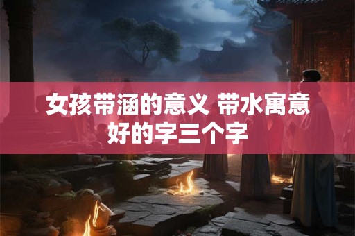 女孩带涵的意义 带水寓意好的字三个字