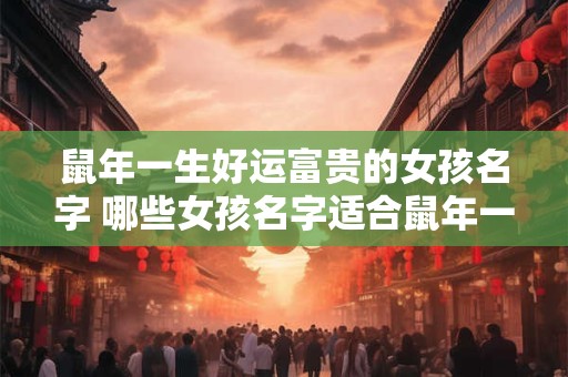 鼠年一生好运富贵的女孩名字 哪些女孩名字适合鼠年一生好运富贵