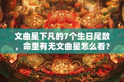 文曲星下凡的7个生日尾数，命里有无文曲星怎么看？