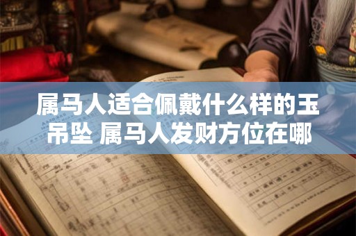 属马人适合佩戴什么样的玉吊坠 属马人发财方位在哪