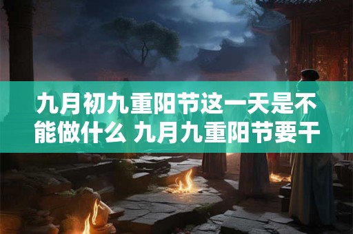 九月初九重阳节这一天是不能做什么 九月九重阳节要干嘛