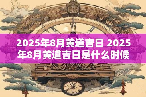 2025年8月黄道吉日 2025年8月黄道吉日是什么时候