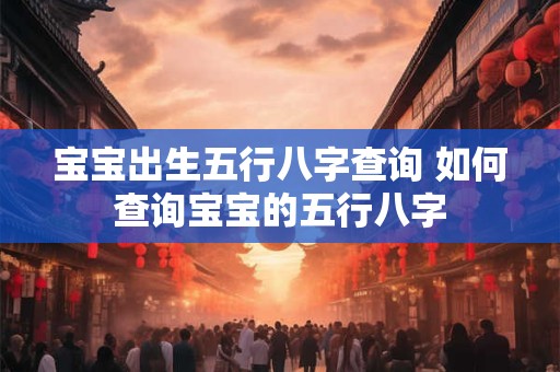 宝宝出生五行八字查询 如何查询宝宝的五行八字
