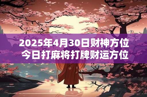 2025年4月30日财神方位 今日打麻将打牌财运方位