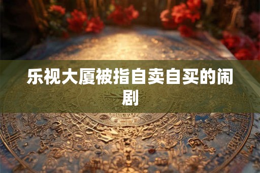 乐视大厦被指自卖自买的闹剧