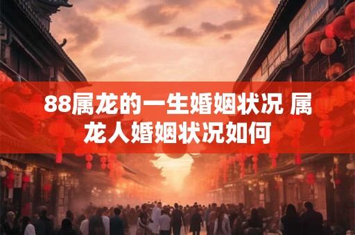 88属龙的一生婚姻状况 属龙人婚姻状况如何