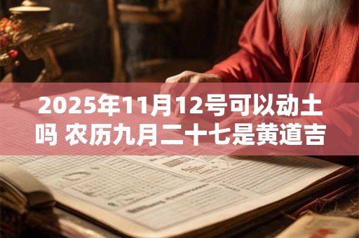 2025年11月12号可以动土吗 农历九月二十七是黄道吉日吗