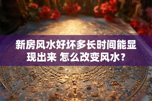 新房风水好坏多长时间能显现出来 怎么改变风水? 新房风水好坏多长时间能显现出来 怎么改变风水?