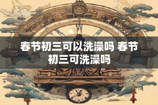 春节初三可以洗澡吗 春节初三可洗澡吗
