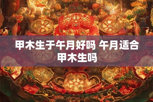 甲木生于午月好吗 午月适合甲木生吗