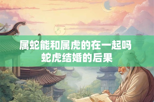 属蛇能和属虎的在一起吗 蛇虎结婚的后果