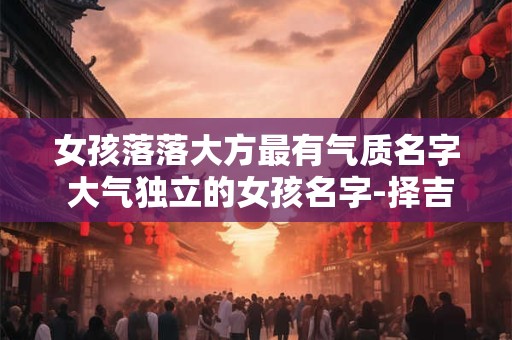女孩落落大方最有气质名字 大气独立的女孩名字-择吉日网