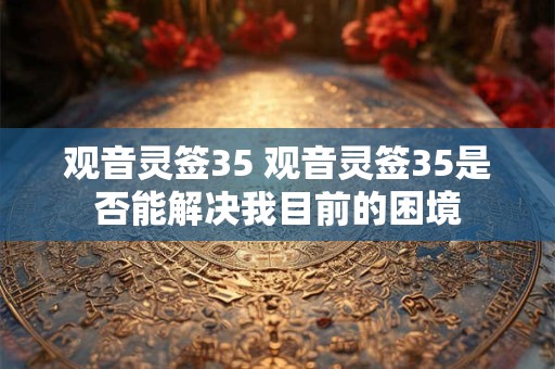 观音灵签35 观音灵签35是否能解决我目前的困境