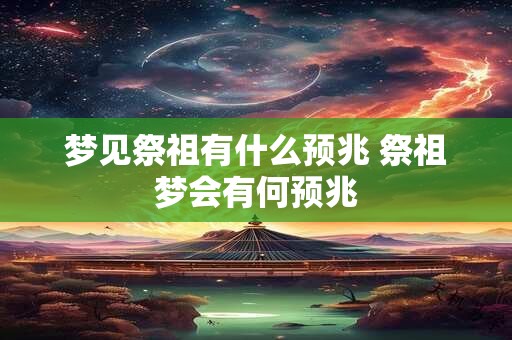 梦见祭祖有什么预兆 祭祖梦会有何预兆