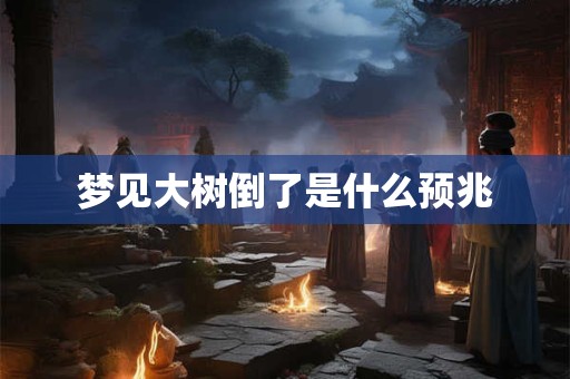 梦见大树倒了是什么预兆