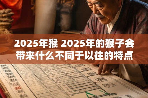 2025年猴 2025年的猴子会带来什么不同于以往的特点