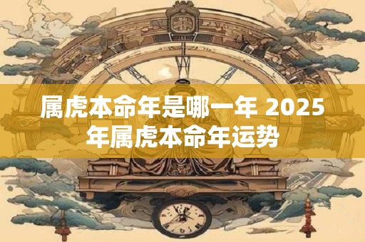 属虎本命年是哪一年 2025年属虎本命年运势