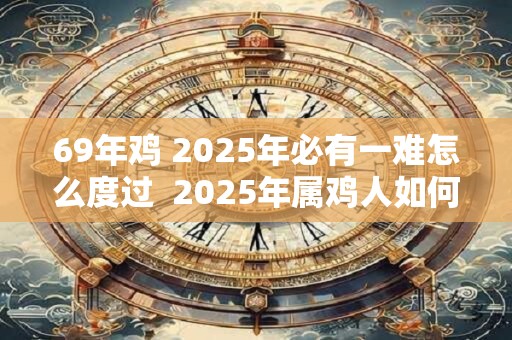 69年鸡 2025年必有一难怎么度过  2025年属鸡人如何转运
