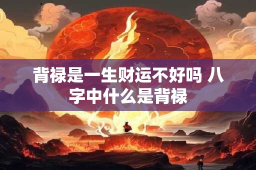背禄是一生财运不好吗 八字中什么是背禄 背禄是一生财运不好吗 八字中什么是背禄