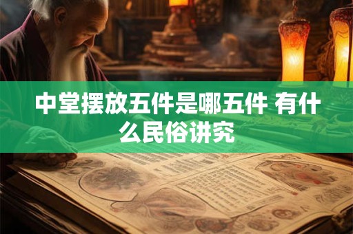 中堂摆放五件是哪五件 有什么民俗讲究