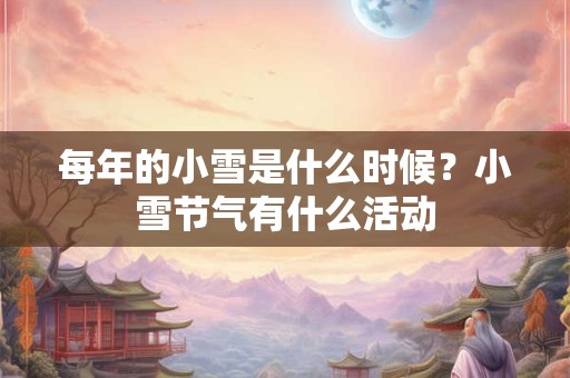 每年的小雪是什么时候？小雪节气有什么活动