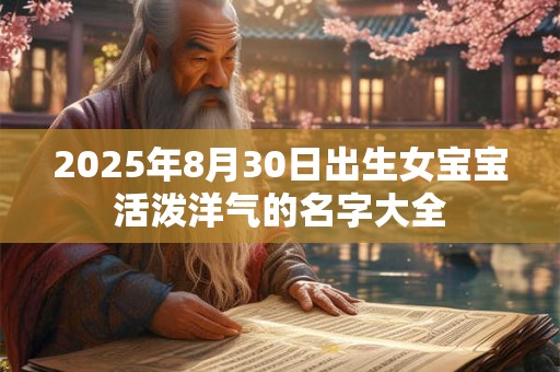 2025年8月30日出生女宝宝活泼洋气的名字大全 2025年8月30日出生女宝宝活泼洋气的名字大全