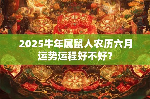 2025牛年属鼠人农历六月运势运程好不好？