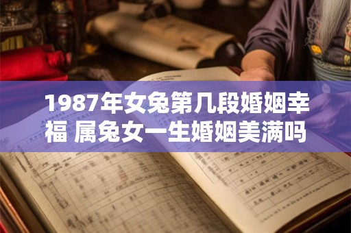 1987年女兔第几段婚姻幸福 属兔女一生婚姻美满吗
