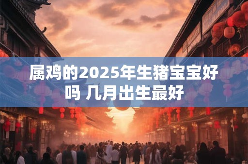属鸡的2025年生猪宝宝好吗 几月出生最好