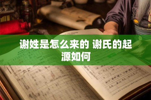 谢姓是怎么来的 谢氏的起源如何