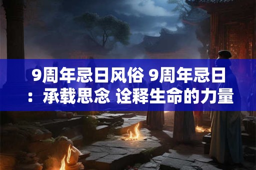 9周年忌日风俗 9周年忌日：承载思念 诠释生命的力量