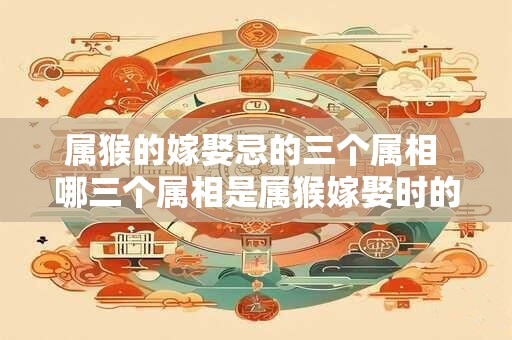属猴的嫁娶忌的三个属相 哪三个属相是属猴嫁娶时的忌讳