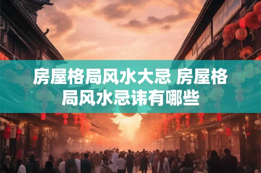 房屋格局风水大忌 房屋格局风水忌讳有哪些