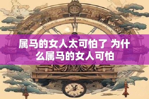 属马的女人太可怕了 为什么属马的女人可怕