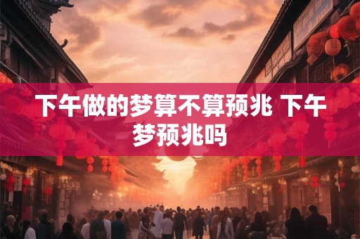 下午做的梦算不算预兆 下午梦预兆吗