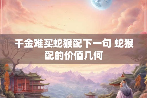 千金难买蛇猴配下一句 蛇猴配的价值几何