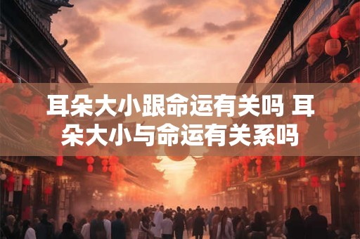 耳朵大小跟命运有关吗 耳朵大小与命运有关系吗