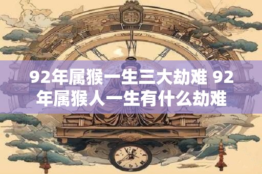 92年属猴一生三大劫难 92年属猴人一生有什么劫难